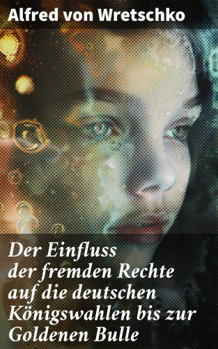 Alfred von Wretschko: Der Einfluss der fremden Rechte auf die deutschen Königswahlen bis zur Goldenen Bulle