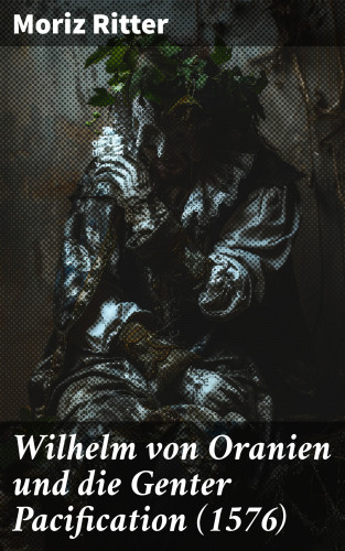 Moriz Ritter: Wilhelm von Oranien und die Genter Pacification (1576)
