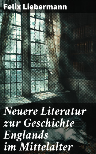 Felix Liebermann: Neuere Literatur zur Geschichte Englands im Mittelalter