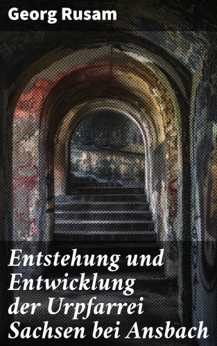 Georg Rusam: Entstehung und Entwicklung der Urpfarrei Sachsen bei Ansbach