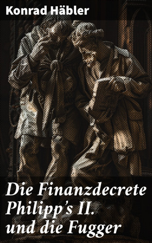 Konrad Häbler: Die Finanzdecrete Philipp's II. und die Fugger