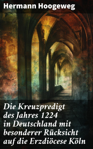 Hermann Hoogeweg: Die Kreuzpredigt des Jahres 1224 in Deutschland mit besonderer Rücksicht auf die Erzdiöcese Köln