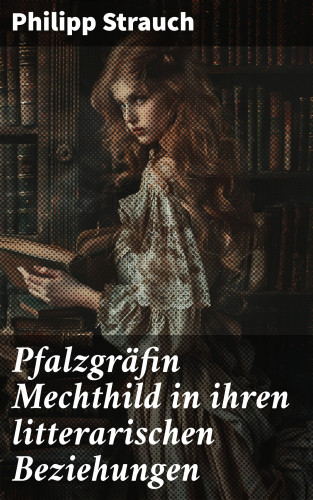 Philipp Strauch: Pfalzgräfin Mechthild in ihren litterarischen Beziehungen
