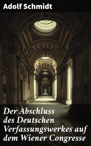 Adolf Schmidt: Der Abschluss des Deutschen Verfassungswerkes auf dem Wiener Congresse