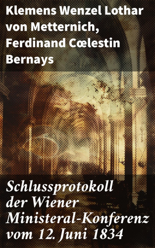 Klemens Wenzel Lothar von Metternich, Ferdinand Cœlestin Bernays: Schlussprotokoll der Wiener Ministeral-Konferenz vom 12. Juni 1834