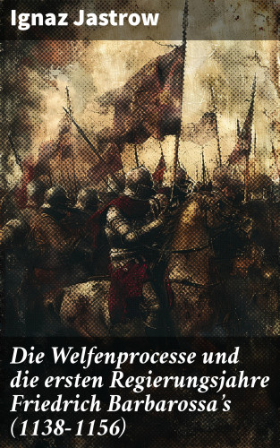 Ignaz Jastrow: Die Welfenprocesse und die ersten Regierungsjahre Friedrich Barbarossa's (1138–1156)