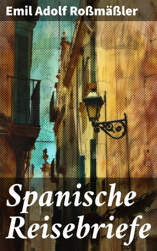 Emil Adolf Roßmäßler: Spanische Reisebriefe