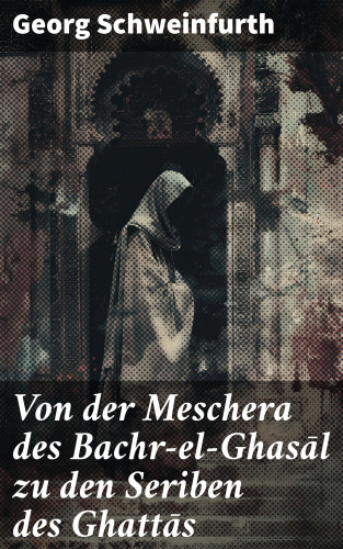 Georg Schweinfurth: Von der Meschera des Bachr-el-Ghasāl zu den Seriben des Ghattās