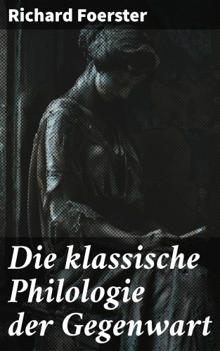 Richard Foerster: Die klassische Philologie der Gegenwart