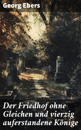Georg Ebers: Der Friedhof ohne Gleichen und vierzig auferstandene Könige