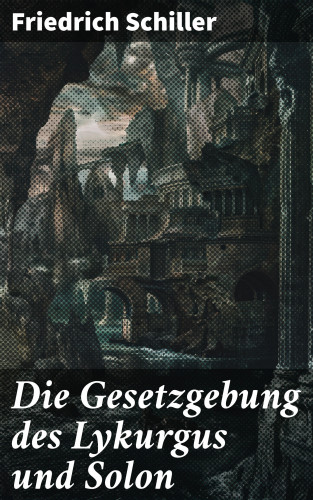 Friedrich Schiller: Die Gesetzgebung des Lykurgus und Solon