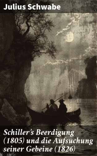 Julius Schwabe: Schiller's Beerdigung (1805) und die Aufsuchung seiner Gebeine (1826)
