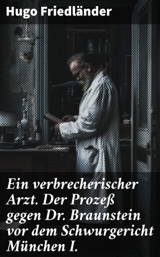 Hugo Friedländer: Ein verbrecherischer Arzt. Der Prozeß gegen Dr. Braunstein vor dem Schwurgericht München I.