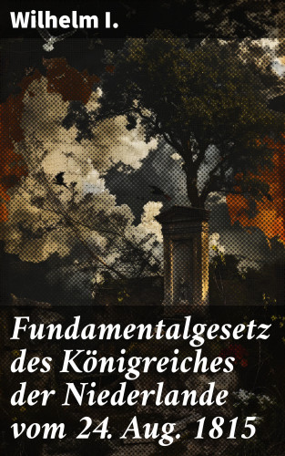 Wilhelm I.: Fundamentalgesetz des Königreiches der Niederlande vom 24. Aug. 1815