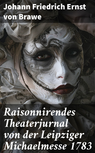 Johann Friedrich Ernst von Brawe: Raisonnirendes Theaterjurnal von der Leipziger Michaelmesse 1783