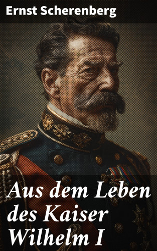 Ernst Scherenberg: Aus dem Leben des Kaiser Wilhelm I