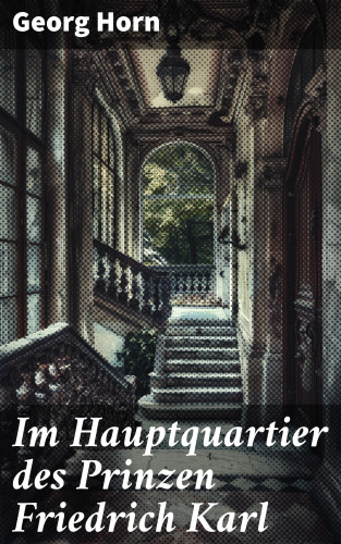 Georg Horn: Im Hauptquartier des Prinzen Friedrich Karl