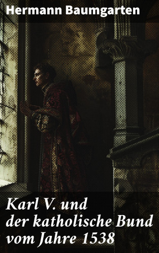 Hermann Baumgarten: Karl V. und der katholische Bund vom Jahre 1538