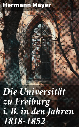 Hermann Mayer: Die Universität zu Freiburg i. B. in den Jahren 1818–1852