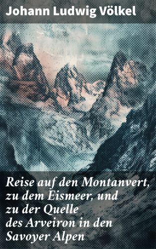 Johann Ludwig Völkel: Reise auf den Montanvert, zu dem Eismeer, und zu der Quelle des Arveiron in den Savoyer Alpen