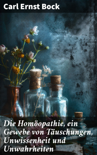 Carl Ernst Bock: Die Homöopathie, ein Gewebe von Täuschungen, Unwissenheit und Unwahrheiten