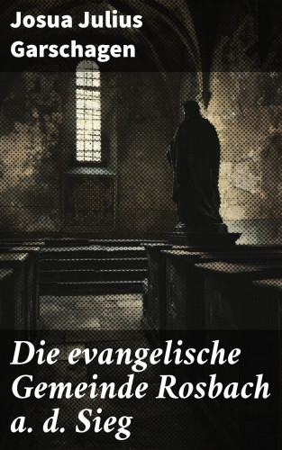 Josua Julius Garschagen: Die evangelische Gemeinde Rosbach a. d. Sieg