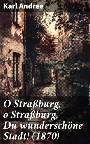 Karl Andree: O Straßburg, o Straßburg, Du wunderschöne Stadt! (1870)