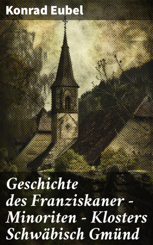 Konrad Eubel: Geschichte des Franziskaner - Minoriten - Klosters Schwäbisch Gmünd