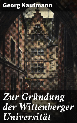 Georg Kaufmann: Zur Gründung der Wittenberger Universität