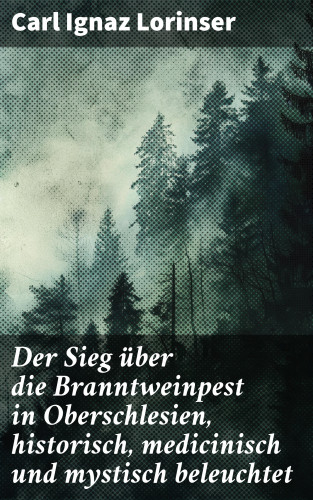 Carl Ignaz Lorinser: Der Sieg über die Branntweinpest in Oberschlesien, historisch, medicinisch und mystisch beleuchtet
