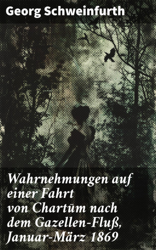 Georg Schweinfurth: Wahrnehmungen auf einer Fahrt von Chartūm nach dem Gazellen-Fluß, Januar–März 1869