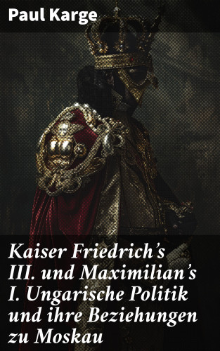 Paul Karge: Kaiser Friedrich's III. und Maximilian's I. Ungarische Politik und ihre Beziehungen zu Moskau