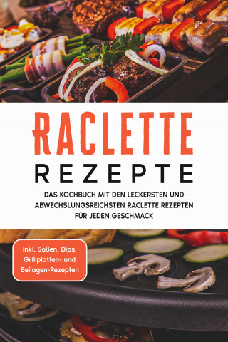 Markus Kopischke: Raclette Rezepte: Das Kochbuch mit den leckersten und abwechslungsreichsten Raclette Rezepten für jeden Geschmack - inkl. Soßen, Dips, Grillplatten- und Beilagen-Rezepten