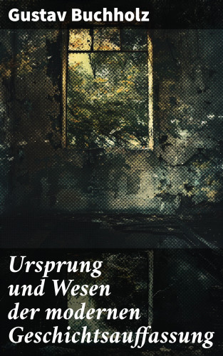 Gustav Buchholz: Ursprung und Wesen der modernen Geschichtsauffassung