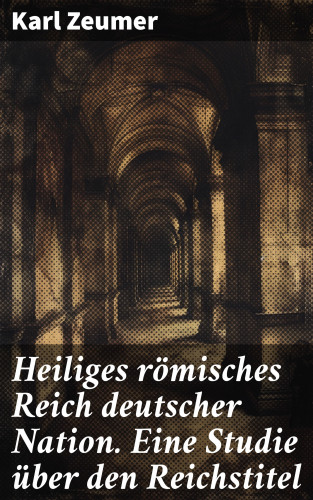 Karl Zeumer: Heiliges römisches Reich deutscher Nation. Eine Studie über den Reichstitel