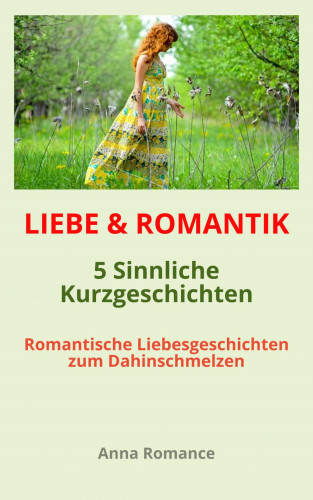 Anna Romance: LIEBE & ROMANTIK: 5 Sinnliche Kurzgeschichten - Romantische Liebesgeschichten zum Dahinschmelzen - Sinnliche & Romantische Geschichten für Frauen, Leidenschaftliche Stimmung, Knisternde Gefühle