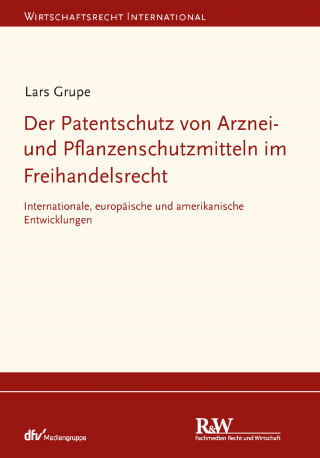 Lars Grupe: Der Patentschutz von Arznei- und Pflanzenschutzmitteln im Freihandelsrecht