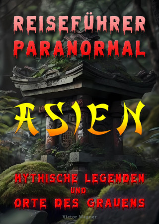 Victor Wagner: Reiseführer paranormal: Asien, Mythische Legenden und Orte des Grauens