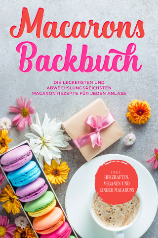 Emelie Sandkamp: Macarons Backbuch: Die leckersten und abwechslungsreichsten Macaron Rezepte für jeden Anlass - inkl. herzhaften, veganen und Kinder-Macarons