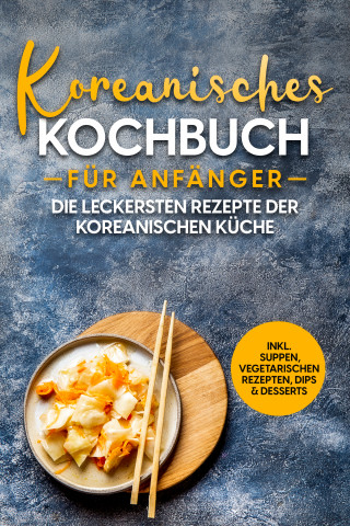 Eun Ji: Koreanisches Kochbuch für Anfänger: Die leckersten Rezepte der koreanischen Küche | inkl. Suppen, vegetarischen Rezepten, Dips & Desserts