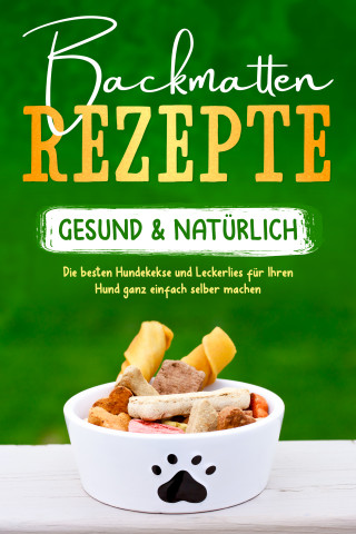 Maria Clemens: Backmatten Rezepte – gesund & natürlich: Die besten Hundekekse und Leckerlies für Ihren Hund ganz einfach selber machen