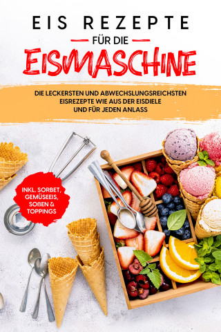 Johanna Morgentau: Eis Rezepte für die Eismaschine: Die leckersten und abwechslungsreichsten Eisrezepte wie aus der Eisdiele und für jeden Anlass - inkl. Sorbet, Gemüseeis, Soßen & Toppings