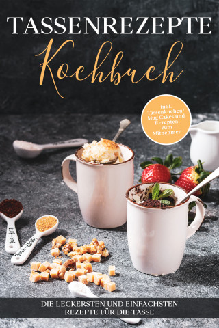 Marna Kampen: Tassenrezepte Kochbuch: Die leckersten und einfachsten Rezepte für die Tasse - inkl. Tassenkuchen/Mug Cakes und Rezepten zum Mitnehmen