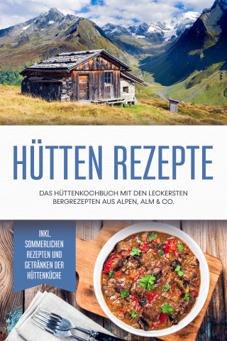 Markus Langenberg: Hütten Rezepte: Das Hüttenkochbuch mit den leckersten Bergrezepten aus Alpen, Alm & Co. - inkl. sommerlichen Rezepten und Getränken der Hüttenküche