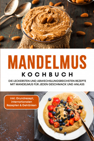 Katharina Lohmann: Mandelmus Kochbuch: Die leckersten und abwechslungsreichsten Rezepte mit Mandelmus für jeden Geschmack und Anlass - inkl. Grundrezept, internationalen Rezepten & Getränken