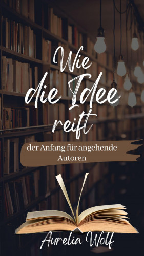 Aurelia Wolf: Wie die Idee reift - der Anfang für angehende Autoren