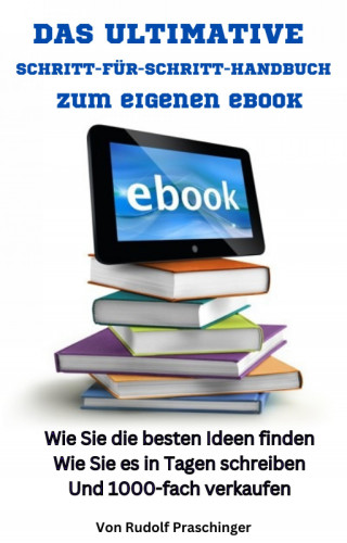 Rudolf Praschinger: Das ultimative Schritt für Schritt Handbuch zum eigenen eBook: Wie Sie die besten Ideen finden Wie Sie es in Tagen schreiben Und 1000-fach verkaufen