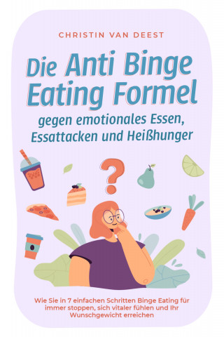 Christin van Deest: Die Anti Binge Eating Formel gegen emotionales Essen, Essattacken und Heißhunger: Wie Sie in 7 einfachen Schritten Binge Eating für immer stoppen, sich vitaler fühlen und Ihr Wunschgewicht erreichen