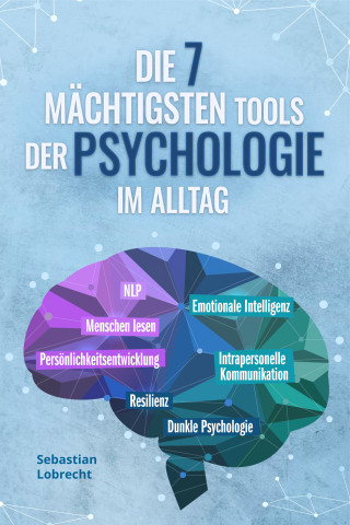 Sebastian Lobrecht: Die 7 mächtigsten Tools der Psychologie im Alltag: Persönlichkeitsentwicklung - Resilienz - Intrapersonelle Kommunikation - Emotionale Intelligenz - Menschen lesen - NLP - Dunkle Psychologie