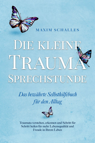 Maxim Schalles: Die kleine Trauma Sprechstunde - Das bewährte Selbsthilfebuch für den Alltag: Traumata verstehen, erkennen und Schritt für Schritt heilen für mehr Lebensqualität und Freude in Ihrem Leben